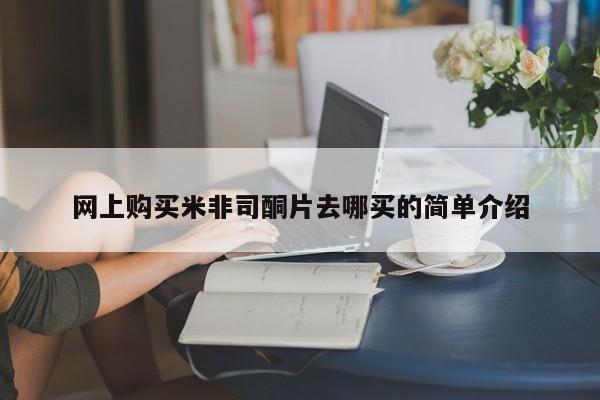 网上怎么购买流产药网上购买米非司酮片去哪买的简单介绍