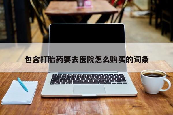 网上怎么购买流产药包含打胎药要去医院怎么购买的词条