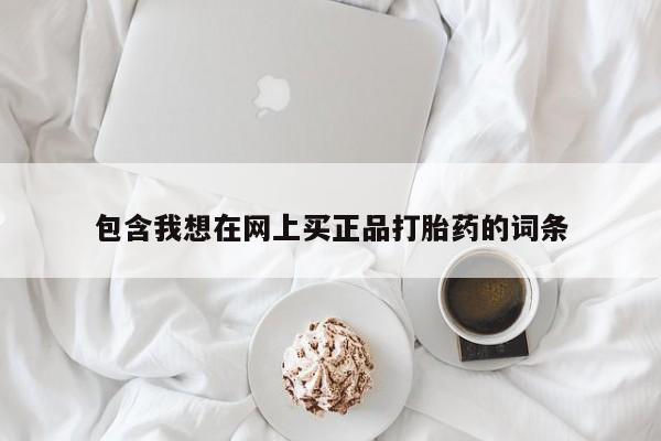 网上怎么购买流产药包含我想在网上买正品打胎药的词条