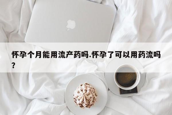 网上怎么购买流产药怀孕个月能用流产药吗.怀孕了可以用药流吗？