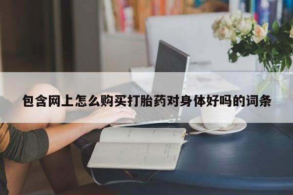 网上怎么购买流产药包含网上怎么购买打胎药对身体好吗的词条