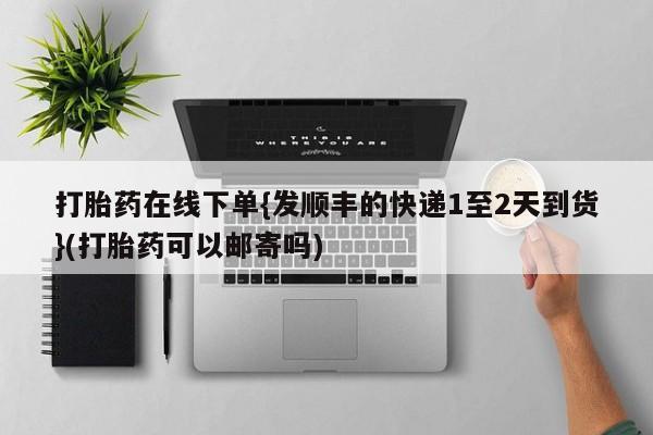 网上怎么购买流产药打胎药在线下单{发顺丰的快递1至2天到货}(打胎药可以邮寄吗)