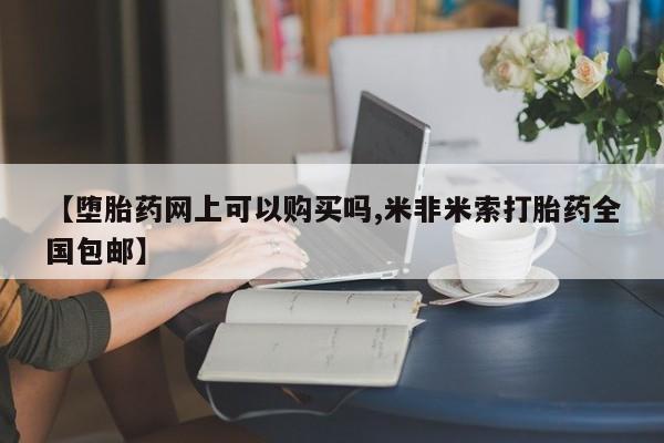 网上怎么购买流产药【堕胎药网上可以购买吗,米非米索打胎药全国包邮】
