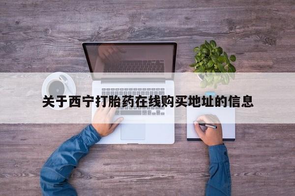 网上怎么购买流产药关于西宁打胎药在线购买地址的信息
