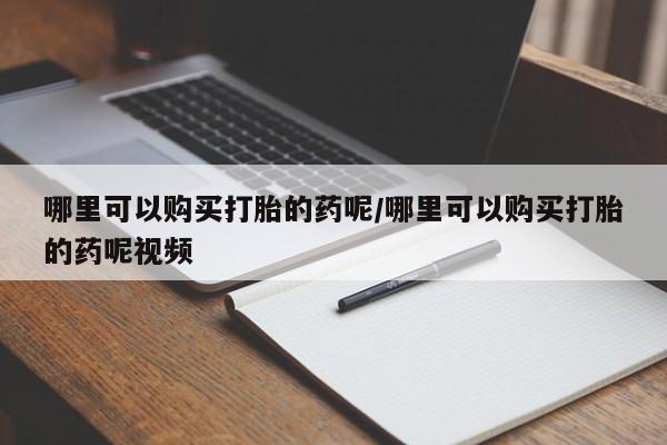 网上怎么购买流产药哪里可以购买打胎的药呢/哪里可以购买打胎的药呢视频