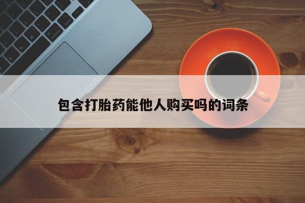网上怎么购买流产药包含打胎药能他人购买吗的词条