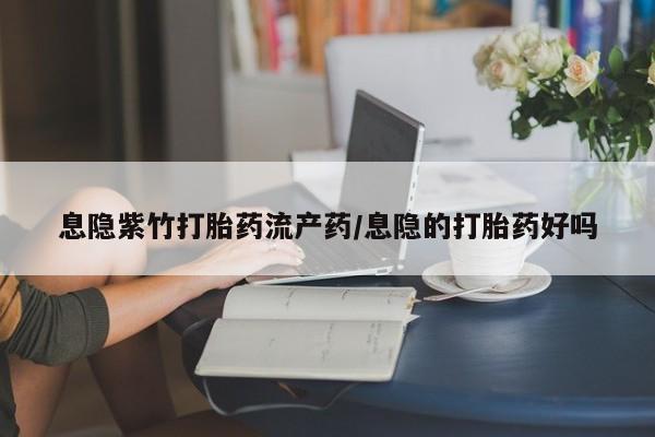 网上怎么购买流产药息隐紫竹打胎药流产药/息隐的打胎药好吗