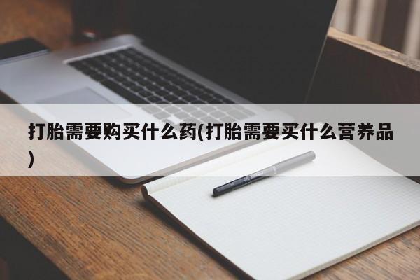 网上怎么购买流产药打胎需要购买什么药(打胎需要买什么营养品)