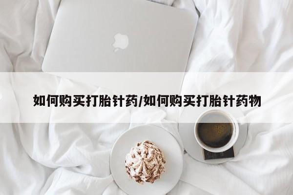 网上怎么购买流产药如何购买打胎针药/如何购买打胎针药物