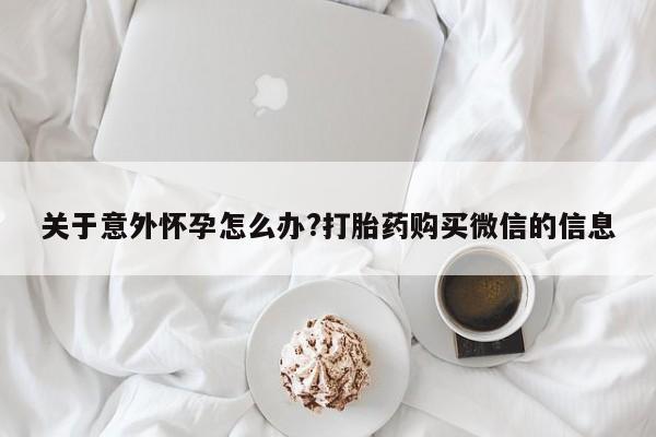 网上怎么购买流产药关于意外怀孕怎么办?打胎药购买微信的信息