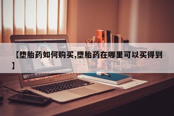 网上怎么购买流产药【堕胎药如何购买,堕胎药在哪里可以买得到】
