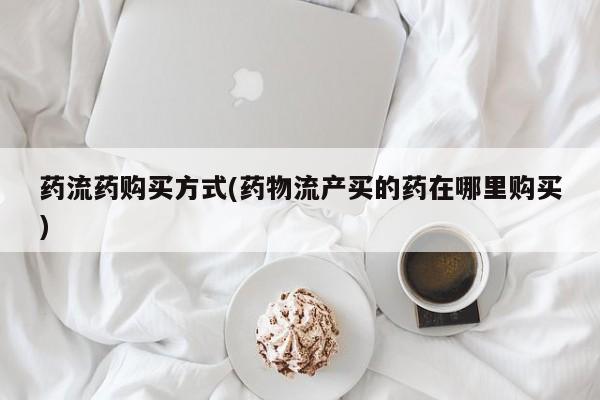 网上怎么购买流产药药流药购买方式(药物流产买的药在哪里购买)