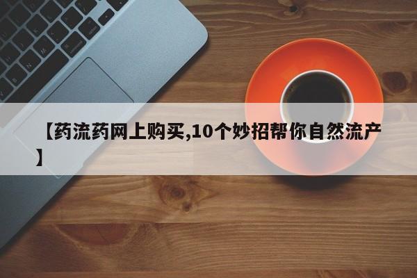 网上怎么购买流产药【药流药网上购买,10个妙招帮你自然流产】