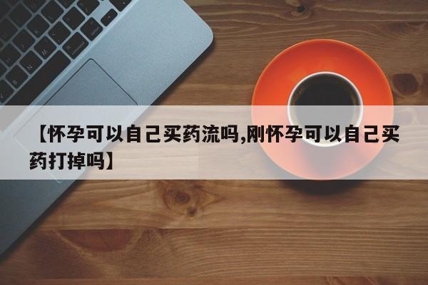 网上怎么购买流产药【怀孕可以自己买药流吗,刚怀孕可以自己买药打掉吗】