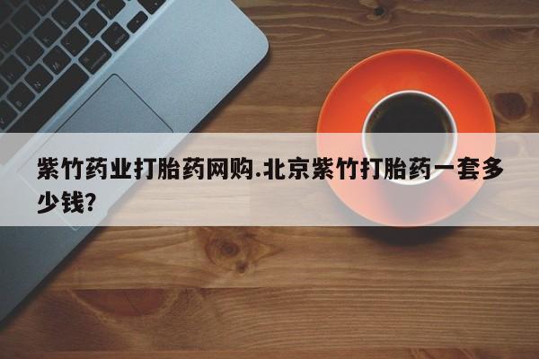 网上怎么购买流产药紫竹药业打胎药网购.北京紫竹打胎药一套多少钱？