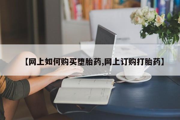 网上怎么购买流产药【网上如何购买堕胎药,网上订购打胎药】