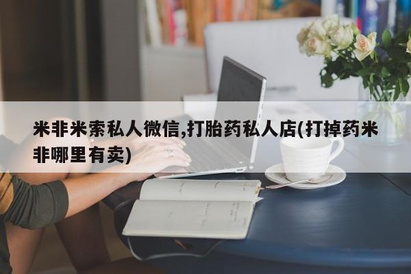 网上怎么购买流产药米非米索私人微信,打胎药私人店(打掉药米非哪里有卖)