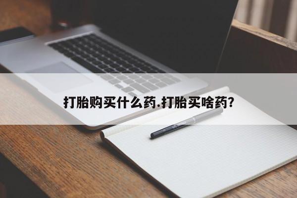 网上怎么购买流产药打胎购买什么药.打胎买啥药？