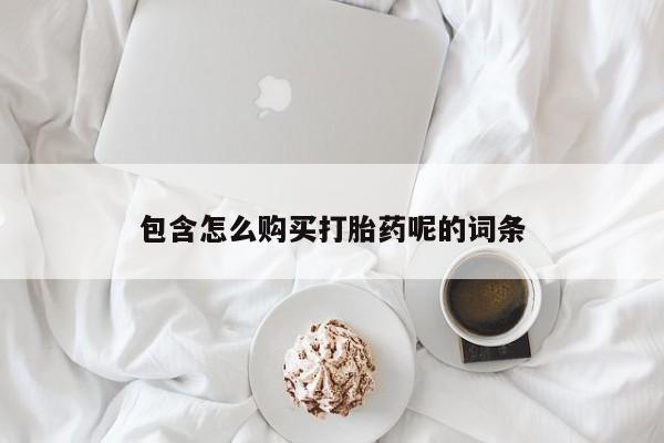 网上怎么购买流产药包含怎么购买打胎药呢的词条